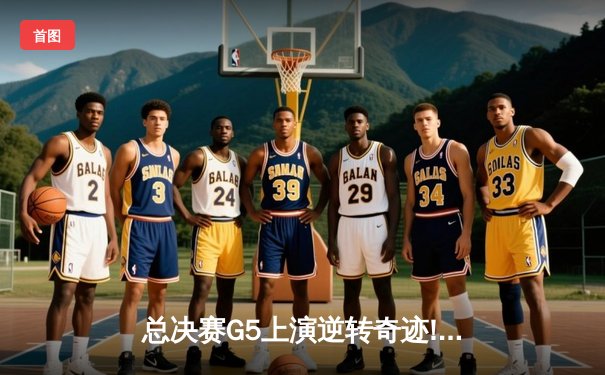 总决赛G5上演逆转奇迹! 凯尔特人单节40分浇灭独行侠反击火焰