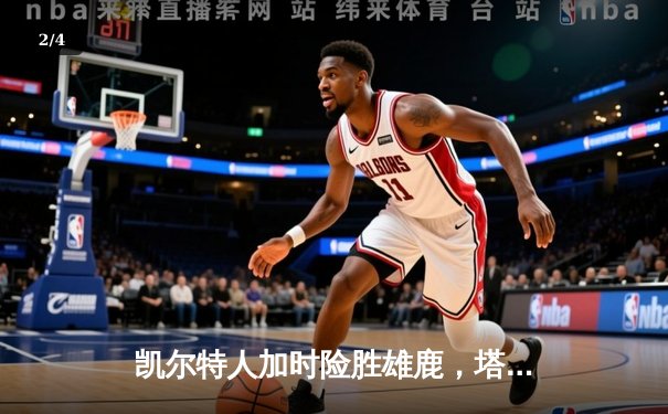 凯尔特人加时险胜雄鹿，塔图姆狂砍40分创赛季新高 - 2