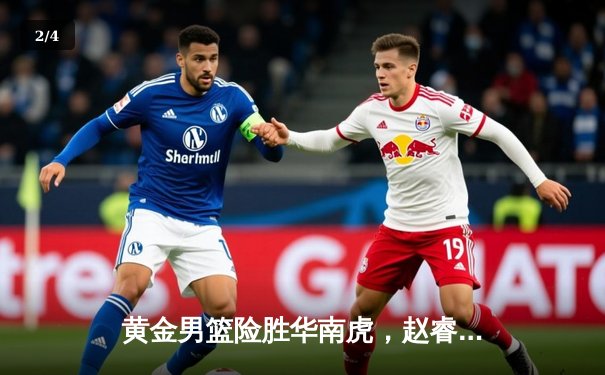 黄金男篮险胜华南虎，赵睿关键三分锁定胜局 - 2