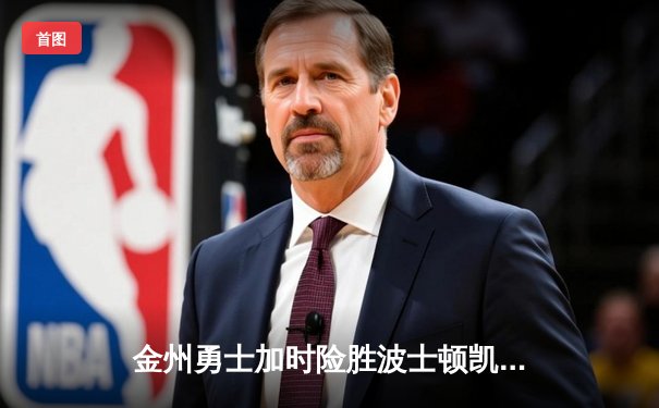 金州勇士加时险胜波士顿凯尔特人，库里狂砍47分率队捍卫主场